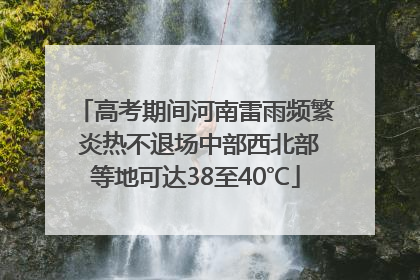 高考期间河南雷雨频繁 炎热不退场中部西北部等地可达38至40℃