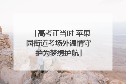 高考正当时 苹果园街道考场外温情守护为梦想护航