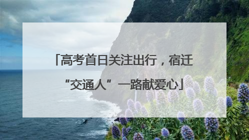 高考首日关注出行，宿迁“交通人”一路献爱心