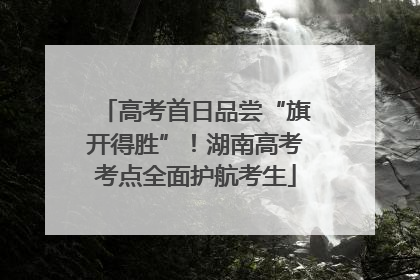 高考首日品尝“旗开得胜”！湖南高考考点全面护航考生