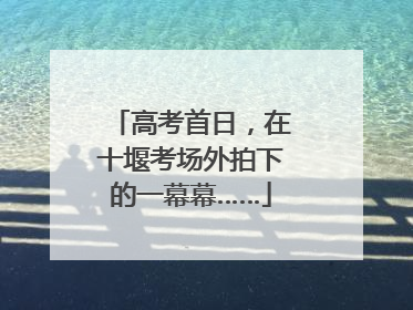 高考首日，在十堰考场外拍下的一幕幕……