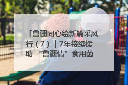 鲁疆同心绘新篇采风行（7）｜7年接续援助 “鲁疆情”食用菌从1.0走向4.0