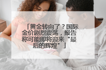 黄金转向了？国际金价剧烈震荡，报告称可能即将迎来“最后的辉煌”