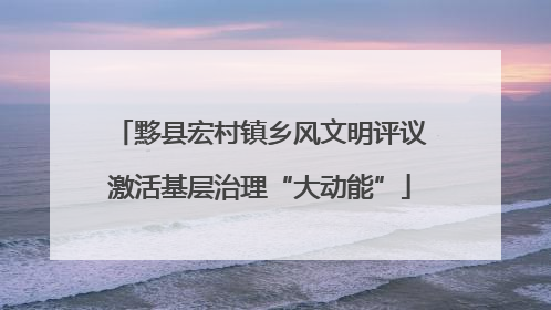 黟县宏村镇乡风文明评议激活基层治理“大动能”