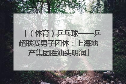 （体育）乒乓球——乒超联赛男子团体：上海地产集团胜汕头明润