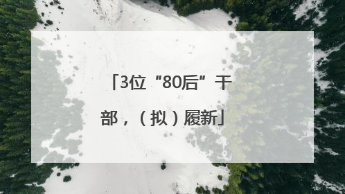 3位“80后”干部，（拟）履新