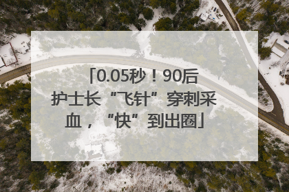 0.05秒！90后护士长“飞针”穿刺采血，“快”到出圈