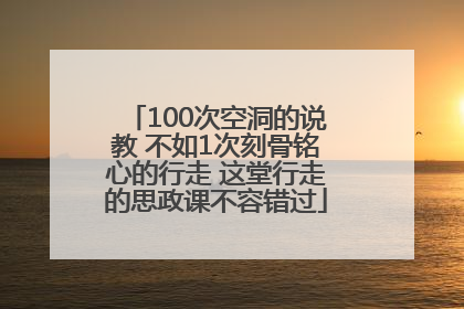 100次空洞的说教 不如1次刻骨铭心的行走 这堂行走的思政课不容错过