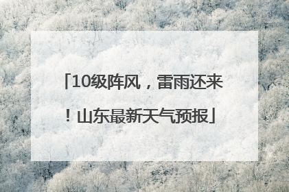 10级阵风，雷雨还来！山东最新天气预报
