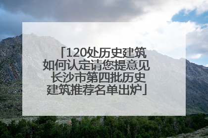 120处历史建筑如何认定请您提意见 长沙市第四批历史建筑推荐名单出炉