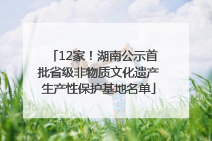 12家！湖南公示首批省级非物质文化遗产生产性保护基地名单