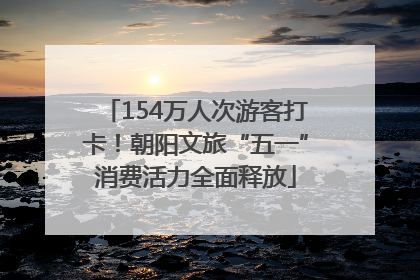 154万人次游客打卡！朝阳文旅“五一”消费活力全面释放