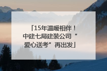 15年温暖相伴！中建七局建装公司“爱心送考”再出发