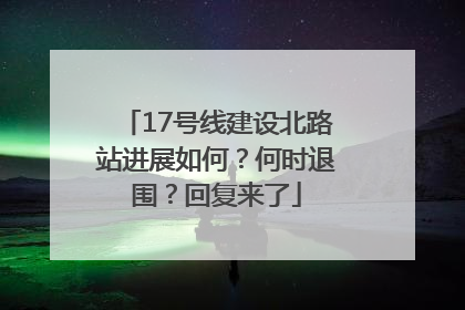 17号线建设北路站进展如何？何时退围？回复来了