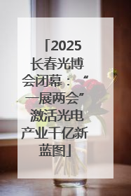 2025 长春光博会闭幕：“一展两会” 激活光电产业千亿新蓝图