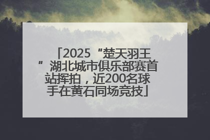 2025“楚天羽王”湖北城市俱乐部赛首站挥拍，近200名球手在黄石同场竞技
