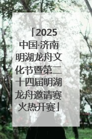 2025中国·济南明湖龙舟文化节暨第二十四届明湖龙舟邀请赛火热开赛