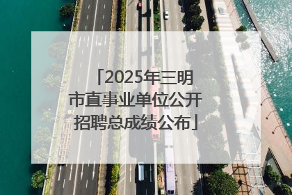 2025年三明市直事业单位公开招聘总成绩公布