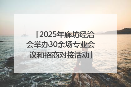 2025年廊坊经洽会举办30余场专业会议和招商对接活动