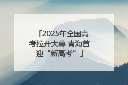 2025年全国高考拉开大幕 青海首迎“新高考”