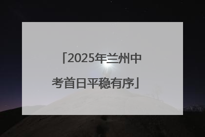 2025年兰州中考首日平稳有序