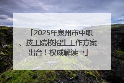 2025年泉州市中职、技工院校招生工作方案出台！权威解读→
