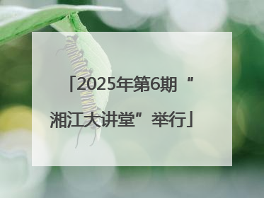 2025年第6期“湘江大讲堂”举行