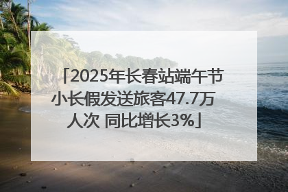 2025年长春站端午节小长假发送旅客47.7万人次 同比增长3%