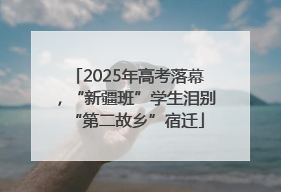 2025年高考落幕，“新疆班”学生泪别“第二故乡”宿迁