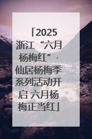 2025浙江“六月杨梅红”·仙居杨梅季系列活动开启 六月杨梅正当红