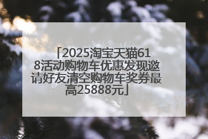 2025淘宝天猫618活动购物车优惠发现邀请好友清空购物车奖券最高25888元