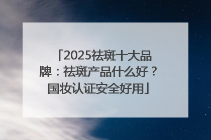 2025祛斑十大品牌：祛斑产品什么好？国妆认证安全好用