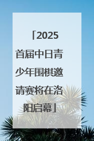 2025首届中日青少年围棋邀请赛将在洛阳启幕