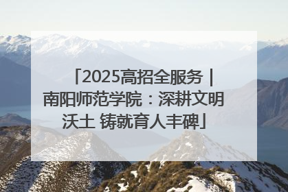 2025高招全服务｜南阳师范学院：深耕文明沃土 铸就育人丰碑