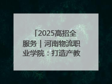 2025高招全服务｜河南物流职业学院：打造产教融合新高地 推动高质量快速发展