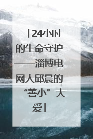 24小时的生命守护——淄博电网人邱晨的“善小”大爱