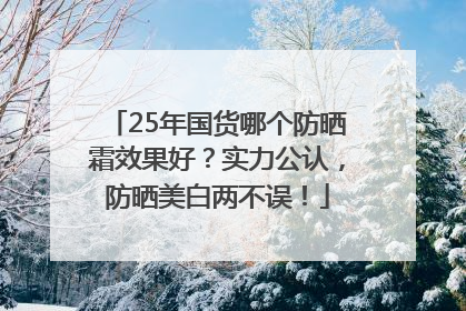 25年国货哪个防晒霜效果好？实力公认，防晒美白两不误！