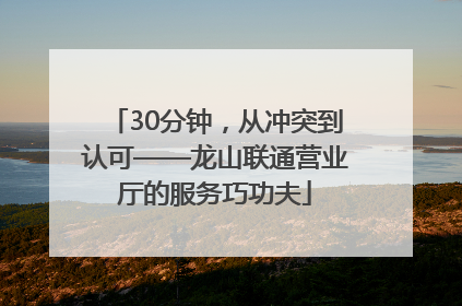 30分钟，从冲突到认可——龙山联通营业厅的服务巧功夫