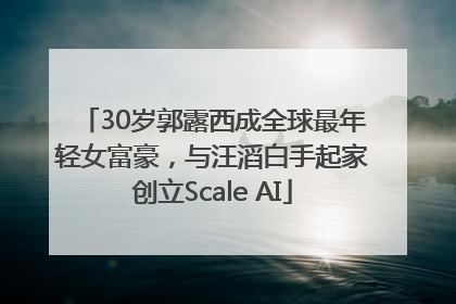30岁郭露西成全球最年轻女富豪，与汪滔白手起家创立Scale AI