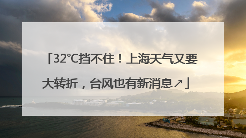 32℃挡不住！上海天气又要大转折，台风也有新消息↗
