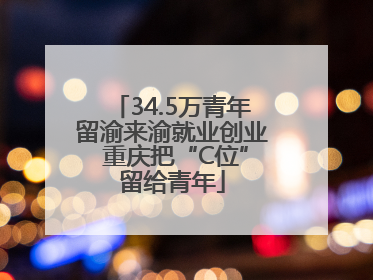 34.5万青年留渝来渝就业创业 重庆把“C位”留给青年