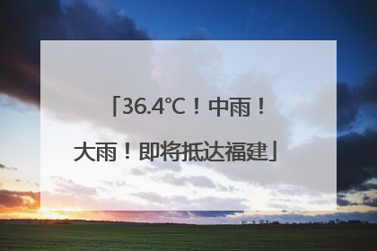 36.4℃！中雨！大雨！即将抵达福建