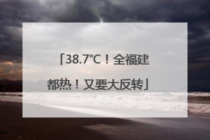 38.7℃！全福建都热！又要大反转