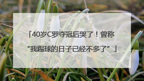 40岁C罗夺冠后哭了！曾称“我踢球的日子已经不多了”