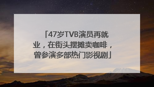 47岁TVB演员再就业，在街头摆摊卖咖啡，曾参演多部热门影视剧