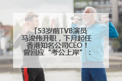 53岁前TVB演员马浚伟升职，下月起任香港知名公司CEO！曾回应“考公上岸”：真不是公务员