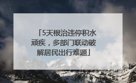 5天根治违停积水顽疾，多部门联动破解居民出行难题
