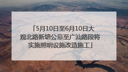 5月10日至6月10日大观北路新塘公墓至广汕路段将实施照明设施改造施工