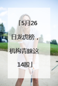 5月26日龙虎榜，机构青睐这14股
