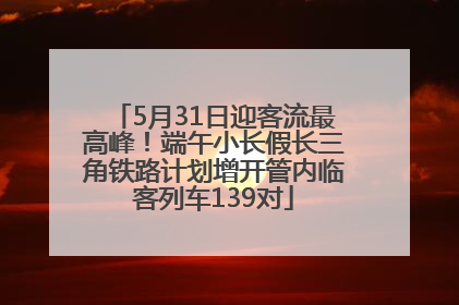 5月31日迎客流最高峰！端午小长假长三角铁路计划增开管内临客列车139对
